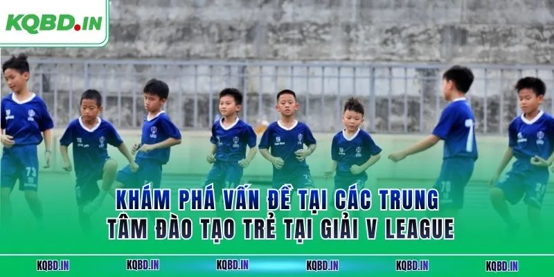 V-League 15 Khám phá vấn đề tại các trung tâm đào tạo trẻ tại giải V League